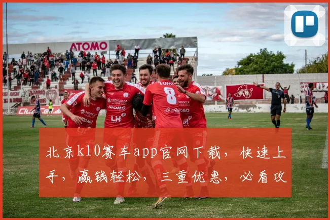 北京k10赛车app官网下载，快速上手，赢钱轻松，三重优惠，必看攻略，一网打尽