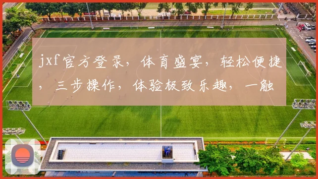 jxf官方登录，体育盛宴，轻松便捷，三步操作，体验极致乐趣，一触即达