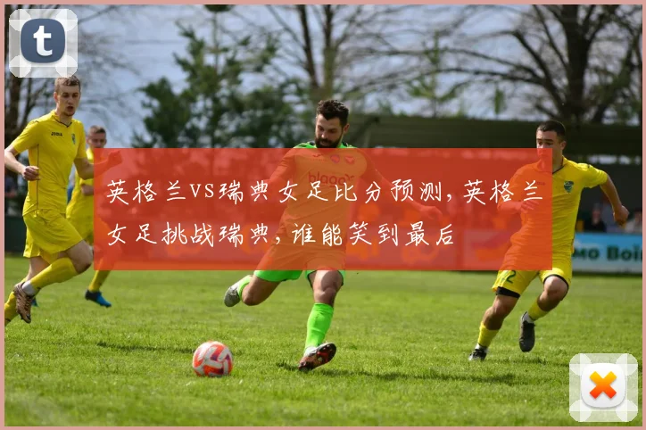英格兰vs瑞典女足比分预测,英格兰女足挑战瑞典,谁能笑到最后