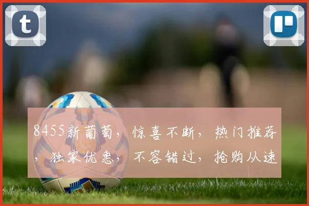 8455新葡萄，惊喜不断，热门推荐，独家优惠，不容错过，抢购从速