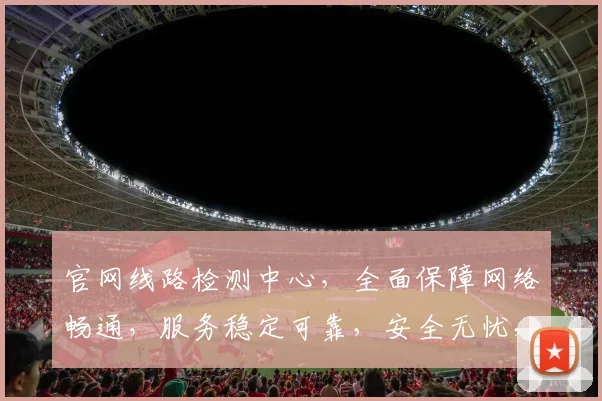 官网线路检测中心，全面保障网络畅通，服务稳定可靠，安全无忧，三重保障，值得信赖。