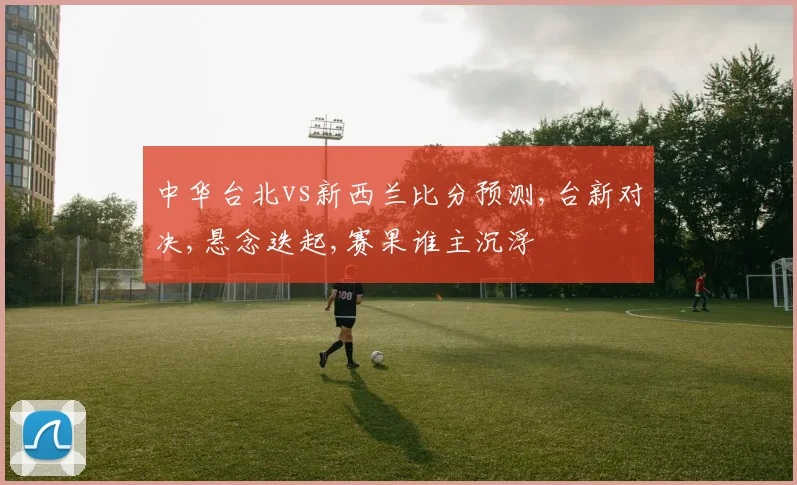 中华台北vs新西兰比分预测,台新对决,悬念迭起,赛果谁主沉浮