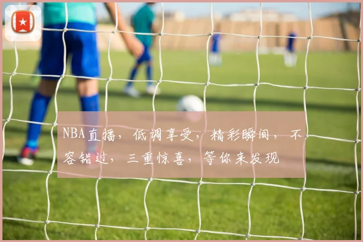 NBA直播，低调享受，精彩瞬间，不容错过，三重惊喜，等你来发现