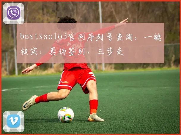 beatssolo3官网序列号查询，一键核实，真伪鉴别，三步走