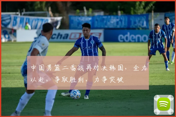 中国男篮二番战再对决韩国，全力以赴，争取胜利，力争突破