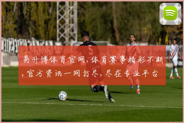 易升博体育官网,体育赛事精彩不断,官方资讯一网打尽,尽在专业平台