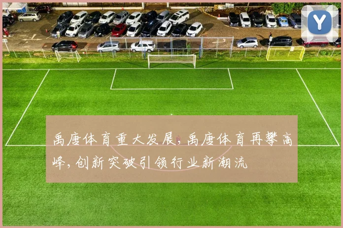 禹唐体育重大发展,禹唐体育再攀高峰,创新突破引领行业新潮流