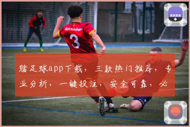 赌足球app下载，三款热门推荐，专业分析，一键投注，安全可靠，必看攻略