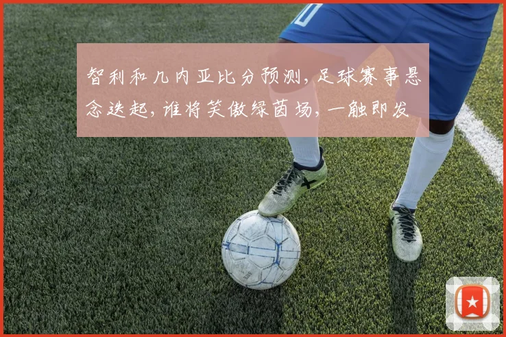 智利和几内亚比分预测,足球赛事悬念迭起,谁将笑傲绿茵场,一触即发