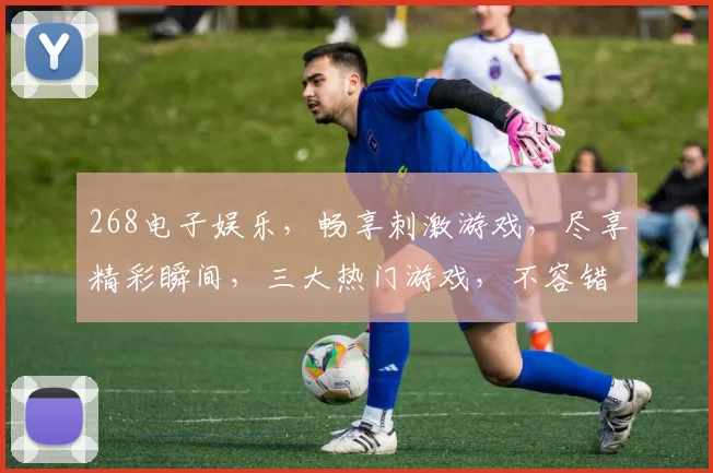 268电子娱乐，畅享刺激游戏，尽享精彩瞬间，三大热门游戏，不容错过，体验非凡
