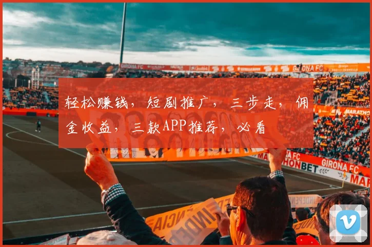轻松赚钱，短剧推广，三步走，佣金收益，三款APP推荐，必看