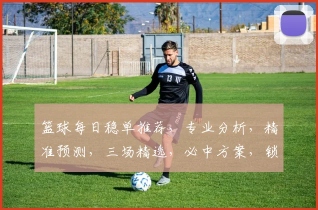 篮球每日稳单推荐，专业分析，精准预测，三场精选，必中方案，锁定胜局